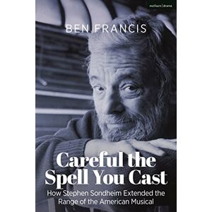 Ben Francis Careful the Spell You Cast: How Stephen Sondheim Extended the Range of the American Musical Ben Francis Careful the Spell You Cast: How Stephen Sondheim Extended the Range of the American Musical
