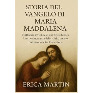 Martin, Erica STORIA DEL VANGELO DI MARIA MADDALENA:: L'influenza invisibile di una figura biblica. Una testimonianza dello spirito umano. L'intersezione tra fede e storia. Martin, Erica STORIA DEL VANGELO DI MARIA MADDALENA:: L'influenza invisibile di una figura biblica. Una testimonianza dello spirito umano. L'intersezione tra fede e storia.