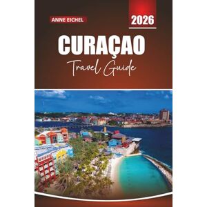 Eichel, Anne CURAÇAO TRAVEL GUIDE 2026: Beaches, Diving Hotspots, Local Culture, and Essential Tips for Exploring the Caribbean’s ABC Islands Eichel, Anne CURAÇAO TRAVEL GUIDE 2026: Beaches, Diving Hotspots, Local Culture, and Essential Tips for Exploring the Caribbean’s ABC Islands