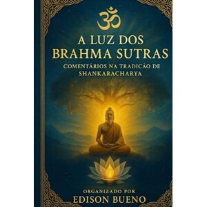 Bueno, Edison A Luz dos Brahma Sutras: Comentários na Tradição de Shankaracharya Bueno, Edison A Luz dos Brahma Sutras: Comentários na Tradição de Shankaracharya