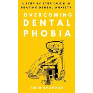 Ghafoor, Dr M Overcoming Dental Phobia: A Step by Step Guide in Beating Dental Anxiety Ghafoor, Dr M Overcoming Dental Phobia: A Step by Step Guide in Beating Dental Anxiety