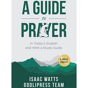 Team, Godlipress Isaac Watts A Guide to Prayer: In Today's English and with a Study Guide (LARGE PRINT): 2 (Godlipress Classics on How to Pray) Team, Godlipress Isaac Watts A Guide to Prayer: In Today's English and with a Study Guide (LARGE PRINT): 2 (Godlipress Classics on How to Pray)