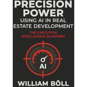 Boll, William Precision Power: Using AI in Real Estate Development: Using AI in Real Estate Development: The Execution Intelligence Blueprint Boll, William Precision Power: Using AI in Real Estate Development: Using AI in Real Estate Development: The Execution Intelligence Blueprint