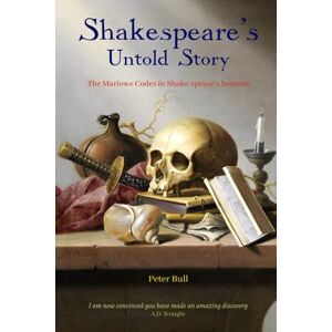 Bull, Mr. Peter Shakespeare's Untold Story: The Marlowe Codes in Shakespeare's Sonnets Bull, Mr. Peter Shakespeare's Untold Story: The Marlowe Codes in Shakespeare's Sonnets