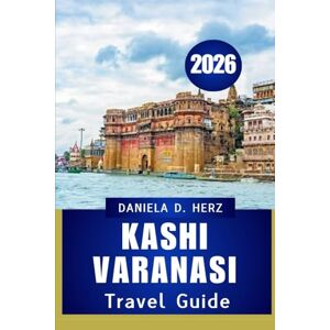 Herz, Daniela D. KASHI VARANASI TRAVEL GUIDE 2026: Journeys Through Faith, Culture & Living Heritage” Herz, Daniela D. KASHI VARANASI TRAVEL GUIDE 2026: Journeys Through Faith, Culture & Living Heritage”