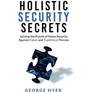 Hyek, George Holistic Security Secrets: Solving the Puzzle of Home Security Against Cyber and Traditional Threats Hyek, George Holistic Security Secrets: Solving the Puzzle of Home Security Against Cyber and Traditional Threats
