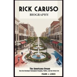 J. Lorio, Frank RICK CARUSO BIOGRAPHY: The Americana Dream: How One Developer Reimagined Shopping, Politics, and the Perfect Life J. Lorio, Frank RICK CARUSO BIOGRAPHY: The Americana Dream: How One Developer Reimagined Shopping, Politics, and the Perfect Life