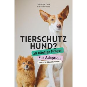 Weidensee, Pilar Tierschutzhund? 28 häufige Fragen zur Adoption ehrlich beantwortet: Ratgeber für alle, die einen Hund aus dem Tierschutz adoptieren möchten Weidensee, Pilar Tierschutzhund? 28 häufige Fragen zur Adoption ehrlich beantwortet: Ratgeber für alle, die einen Hund aus dem Tierschutz adoptieren möchten