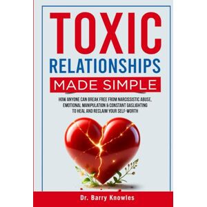 Knowles, Dr Barry Toxic Relationships Made Simple: How Anyone Can Break Free from Narcissistic Abuse, Emotional Manipulation & Constant Gaslighting to Heal and Reclaim Your Self-Worth Knowles, Dr Barry Toxic Relationships Made Simple: How Anyone Can Break Free from Narcissistic Abuse, Emotional Manipulation & Constant Gaslighting to Heal and Reclaim Your Self-Worth