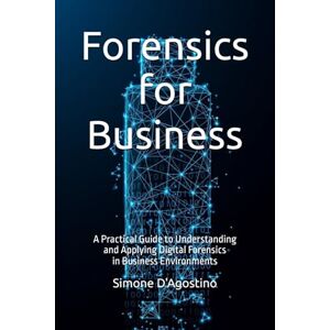 D'Agostino, Simone Forensics for Business: A Practical Guide to Understanding and Applying Digital Forensics in Business Environments (Business Tech Essentials) D'Agostino, Simone Forensics for Business: A Practical Guide to Understanding and Applying Digital Forensics in Business Environments (Business Tech Essentials)