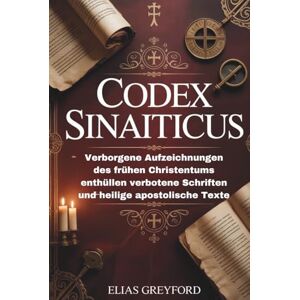 GREYFORD, ELIAS CODEX SINAITICUS: Verborgene Aufzeichnungen des frühen Christentums enthüllen verbotene Schriften und heilige apostolische Texte GREYFORD, ELIAS CODEX SINAITICUS: Verborgene Aufzeichnungen des frühen Christentums enthüllen verbotene Schriften und heilige apostolische Texte