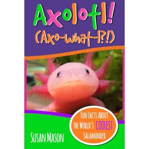 Mason, Susan Axolotl!: Fun Facts About the World's Coolest Salamander An Info-Picturebook for Kids (Funny Fauna) Mason, Susan Axolotl!: Fun Facts About the World's Coolest Salamander An Info-Picturebook for Kids (Funny Fauna)