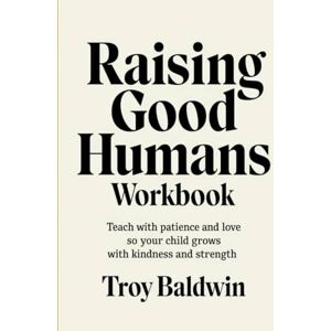 Baldwin, Troy Raising Good Humans Workbook: Teach with patience and love so your child grows with kindness and strength Baldwin, Troy Raising Good Humans Workbook: Teach with patience and love so your child grows with kindness and strength