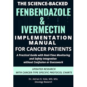 Vale, Dr. Adrian K. THE SCIENCE-BACKED FENBENDAZOLE & IVERMECTIN IMPLEMENTATION MANUAL FOR CANCER PATIENTS: A Practical Guide with Real-Time Monitoring and Safety Integration without Confusion or Guesswork Vale, Dr. Adrian K. THE SCIENCE-BACKED FENBENDAZOLE & IVERMECTIN IMPLEMENTATION MANUAL FOR CANCER PATIENTS: A Practical Guide with Real-Time Monitoring and Safety Integration without Confusion or Guesswork