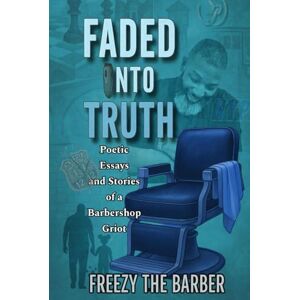 The Barber, Freezy Faded into Truth: Poetic Essays and Stories of a Barbershop Griot The Barber, Freezy Faded into Truth: Poetic Essays and Stories of a Barbershop Griot