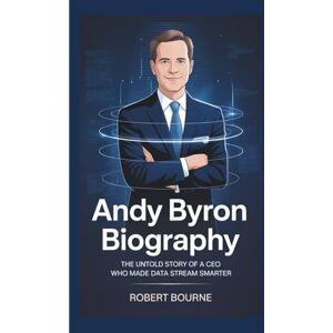 BOURNE, ROBERT ANDY BYRON BIOGRAPHY: The Untold Story of a CEO Who Made Data Stream Smarter BOURNE, ROBERT ANDY BYRON BIOGRAPHY: The Untold Story of a CEO Who Made Data Stream Smarter