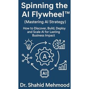 Mehmood, Dr. Shahid Spinning the AI Flywheel™ (Mastering AI Strategy): How to Discover, Build, Deploy and Scale AI for Lasting Business Impact (ARTIFICIAL INTELLIGENCE AI) Mehmood, Dr. Shahid Spinning the AI Flywheel™ (Mastering AI Strategy): How to Discover, Build, Deploy and Scale AI for Lasting Business Impact (ARTIFICIAL INTELLIGENCE AI)