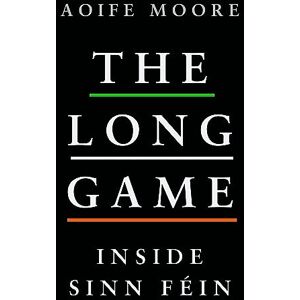 Moore, Aoife The Long Game: Inside Sinn Féin Moore, Aoife The Long Game: Inside Sinn Féin