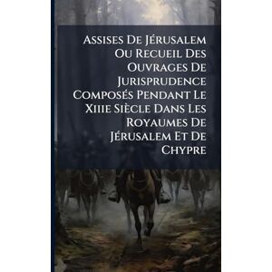 Anonymous Assises De JÃ(c)rusalem Ou Recueil Des Ouvrages De Jurisprudence ComposÃ(c)s Pendant Le Xiiie Siècle Dans Les Royaumes De JÃ(c)rusalem Et De Chypre Anonymous Assises De JÃ(c)rusalem Ou Recueil Des Ouvrages De Jurisprudence ComposÃ(c)s Pendant Le Xiiie Siècle Dans Les Royaumes De JÃ(c)rusalem Et De Chypre