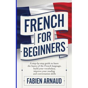 Arnaud, Fabien French For Beginners: A step-by-step guide to learn the basics of the French language, build your vocabulary, improve your reading and conversation skills (Learn French with ease) Arnaud, Fabien French For Beginners: A step-by-step guide to learn the basics of the French language, build your vocabulary, improve your reading and conversation skills (Learn French with ease)