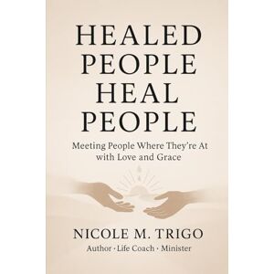 Trigo, Nicole M.Y Healed People Heal People: Meeting People Where They're At with Love and Grace Trigo, Nicole M.Y Healed People Heal People: Meeting People Where They're At with Love and Grace