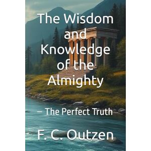 Outzen, F. C. The Wisdom and Knowledge of the Almighty: – The Perfect Truth (The Keys to the Universe: True Wisdom) Outzen, F. C. The Wisdom and Knowledge of the Almighty: – The Perfect Truth (The Keys to the Universe: True Wisdom)