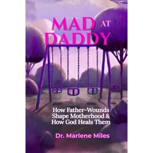Miles, Marlene MAD AT DADDY: How Father-Wounds Shape Motherhood & How God Heals Them Miles, Marlene MAD AT DADDY: How Father-Wounds Shape Motherhood & How God Heals Them