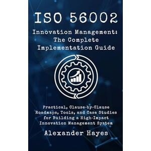 Hayes, Alexander ISO56002 Innovation Management: The Complete Implementation Guide: Practical, Clause‑by‑Clause Roadmaps, Tools, and Case Studies for Building a High‑Impact Innovation Management System Hayes, Alexander ISO56002 Innovation Management: The Complete Implementation Guide: Practical, Clause‑by‑Clause Roadmaps, Tools, and Case Studies for Building a High‑Impact Innovation Management System