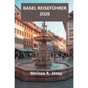 Jessy ,, Melissa A. A. BASEL REISEFÜHRER 2025: „Entdecken Sie die versteckten Schätze der Schweiz“ Jessy ,, Melissa A. A. BASEL REISEFÜHRER 2025: „Entdecken Sie die versteckten Schätze der Schweiz“