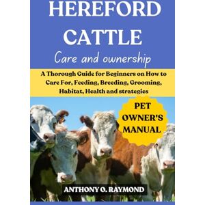 ANTHONY, RAYMOND O. HEREFORD CATTLE: A Thorough Guide for Beginners on How to Care For, Feeding, Breeding, Grooming, Habitat, Health and strategies ANTHONY, RAYMOND O. HEREFORD CATTLE: A Thorough Guide for Beginners on How to Care For, Feeding, Breeding, Grooming, Habitat, Health and strategies