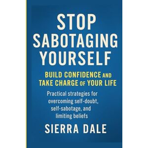 Dale, Sierra Stop Sabotaging Yourself: Build Confidence and Take Charge of Your Life Practical strategies for overcoming self-doubt, self-sabotage, and limiting beliefs Dale, Sierra Stop Sabotaging Yourself: Build Confidence and Take Charge of Your Life Practical strategies for overcoming self-doubt, self-sabotage, and limiting beliefs