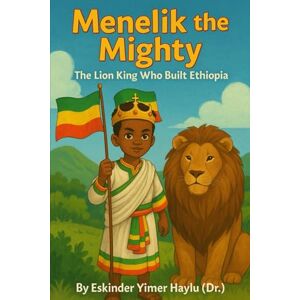 Haylu Dr., Eskinder Yimer Menelik the Mighty The Lion King Who Built Ethiopia Haylu Dr., Eskinder Yimer Menelik the Mighty The Lion King Who Built Ethiopia