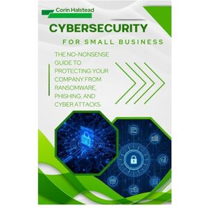 Halstead, Corin Cybersecurity for Small Business: The No-Nonsense Guide to Protecting Your Company from Ransomware, Phishing, and Cyber Attacks Halstead, Corin Cybersecurity for Small Business: The No-Nonsense Guide to Protecting Your Company from Ransomware, Phishing, and Cyber Attacks