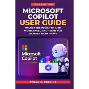J. Collins, Ethan Microsoft Copilot User Guide 2026 Edition: Unlock the Power of AI in Word, Excel, and Teams for Smarter Workflows J. Collins, Ethan Microsoft Copilot User Guide 2026 Edition: Unlock the Power of AI in Word, Excel, and Teams for Smarter Workflows