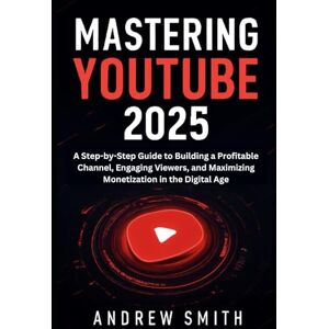 Smith, Andrew Mastering YouTube 2025: A Step-by-Step Guide to Building a Profitable Channel, Engaging Viewers, and Maximizing Monetization in the Digital Age (Application, multimedia and software updates) Smith, Andrew Mastering YouTube 2025: A Step-by-Step Guide to Building a Profitable Channel, Engaging Viewers, and Maximizing Monetization in the Digital Age (Application, multimedia and software updates)