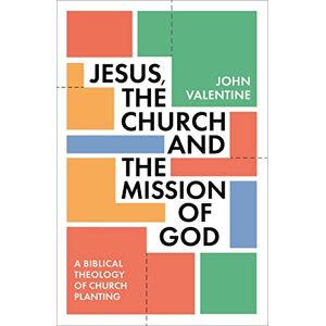 Valentine, John Jesus, the Church and the Mission of God: A Biblical Theology of Church Planting Valentine, John Jesus, the Church and the Mission of God: A Biblical Theology of Church Planting