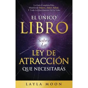 Moon, Layla El Único Libro Sobre La Ley De Atracción Que Necesitarás: La Guía Completa Para Manifestar Dinero, Amor, Salud Y Todo Lo Que Quieras En La Vida (Layla Moon Español) Moon, Layla El Único Libro Sobre La Ley De Atracción Que Necesitarás: La Guía Completa Para Manifestar Dinero, Amor, Salud Y Todo Lo Que Quieras En La Vida (Layla Moon Español)