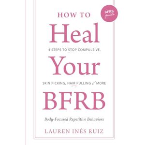 Ruiz Bloise, Lauren I. How to Heal Your BFRB: 4 Steps to Stop Compulsive Skin Picking, Hair Pulling, and More Ruiz Bloise, Lauren I. How to Heal Your BFRB: 4 Steps to Stop Compulsive Skin Picking, Hair Pulling, and More