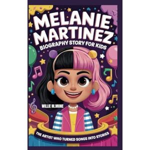 MONE, WILLIE M. MELANIE MARTINEZ BIOGRAPHY STORY FOR KIDS: THE ARTIST WHO TURNED SONGS INTO STORIES MONE, WILLIE M. MELANIE MARTINEZ BIOGRAPHY STORY FOR KIDS: THE ARTIST WHO TURNED SONGS INTO STORIES