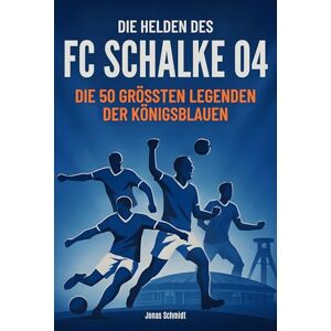 Schmidt, Jonas Die Helden des FC Schalke 04: Die 50 größten Legenden der Königsblauen Schmidt, Jonas Die Helden des FC Schalke 04: Die 50 größten Legenden der Königsblauen