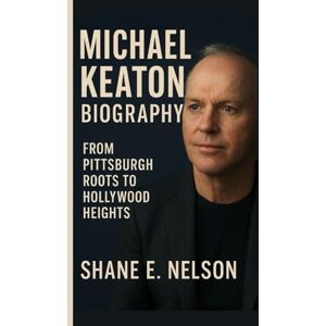 E. Nelson, Shane MICHAEL KEATON BIOGRAPHY: From Pittsburgh Roots to Hollywood Heights E. Nelson, Shane MICHAEL KEATON BIOGRAPHY: From Pittsburgh Roots to Hollywood Heights