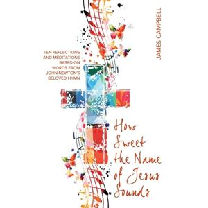 Campbell, James How Sweet The Name Of Jesus Sounds: Ten reflections and meditations based on words from John Newton's beloved hymn Campbell, James How Sweet The Name Of Jesus Sounds: Ten reflections and meditations based on words from John Newton's beloved hymn