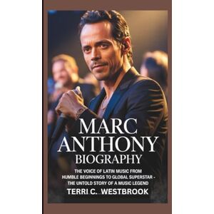 C. WESTBROOK, TERRI MARC ANTHONY BIOGRAPHY: The Voice of Latin Music From Humble Beginnings to Global Superstar – The Untold Story of a Music Legend C. WESTBROOK, TERRI MARC ANTHONY BIOGRAPHY: The Voice of Latin Music From Humble Beginnings to Global Superstar – The Untold Story of a Music Legend