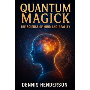 Henderson, Dennis Quantum Magick: The Science of Mind and Reality Henderson, Dennis Quantum Magick: The Science of Mind and Reality