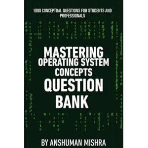 Mishra, Anshuman Mastering operating system concepts question bank: 1000 conceptual questions for students and professionals (computer science theory question bank) Mishra, Anshuman Mastering operating system concepts question bank: 1000 conceptual questions for students and professionals (computer science theory question bank)