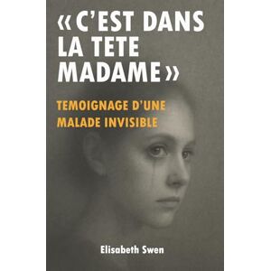 Swen, Elisabeth C'est dans la tête madame": Témoignage d’une maladie invisible, ces douleurs chroniques ignorées par la médecine Un combat pour être entendue Histoire vraie Swen, Elisabeth C'est dans la tête madame": Témoignage d’une maladie invisible, ces douleurs chroniques ignorées par la médecine Un combat pour être entendue Histoire vraie