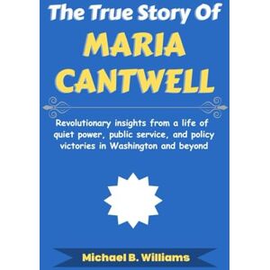 Williams, Michael B The True Story of Maria Cantwell: Revolutionary insights from a life of quiet power, public service, and policy victories in Washington and beyond (The Story Behind Political Icons) Williams, Michael B The True Story of Maria Cantwell: Revolutionary insights from a life of quiet power, public service, and policy victories in Washington and beyond (The Story Behind Political Icons)