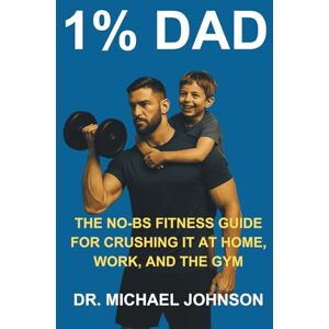 Johnson, Dr. Michael 1% DAD: THE NO-BS FITNESS GUIDE FOR CRUSHING IT AT HOME, WORK, AND THE GYM Johnson, Dr. Michael 1% DAD: THE NO-BS FITNESS GUIDE FOR CRUSHING IT AT HOME, WORK, AND THE GYM