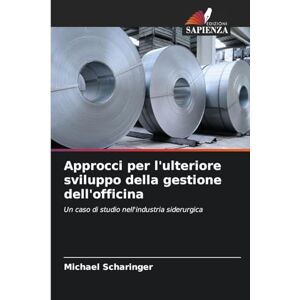 Scharinger, Michael Approcci per l'ulteriore sviluppo della gestione dell'officina: Un caso di studio nell'industria siderurgica Scharinger, Michael Approcci per l'ulteriore sviluppo della gestione dell'officina: Un caso di studio nell'industria siderurgica