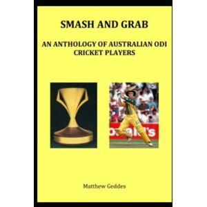 Geddes, Matthew Smash and Grab: An Anthology of Australian ODI Cricket Players Geddes, Matthew Smash and Grab: An Anthology of Australian ODI Cricket Players